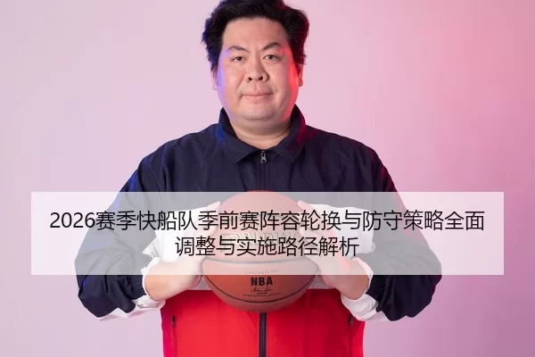 2026赛季快船队季前赛阵容轮换与防守策略全面调整与实施路径解析