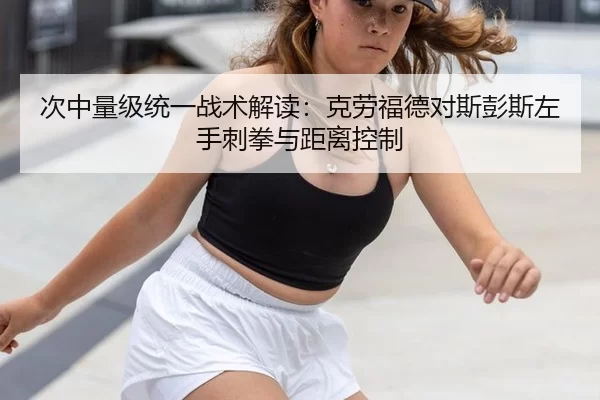 次中量级统一战术解读：克劳福德对斯彭斯左手刺拳与距离控制