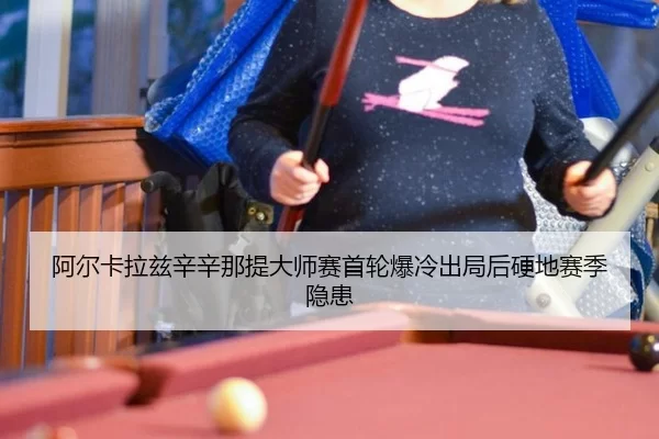 阿尔卡拉兹辛辛那提大师赛首轮爆冷出局后硬地赛季隐患